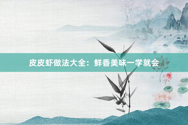 皮皮虾做法大全：鲜香美味一学就会