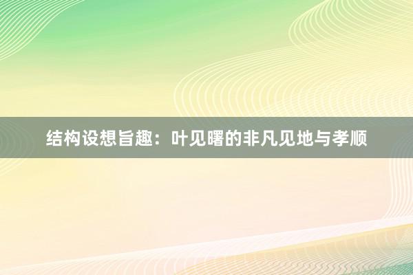 结构设想旨趣：叶见曙的非凡见地与孝顺